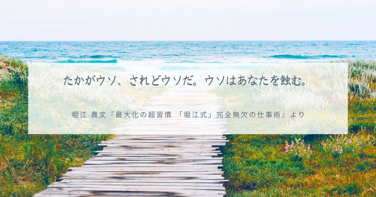 たかがウソ、されどウソだ。ウソはあなたを蝕む。 堀江 貴文『最大化の超習慣 「堀江式」完全無欠の仕事術』より堀江 貴文『最大化の超習慣 「堀江式」完全無欠の仕事術』より